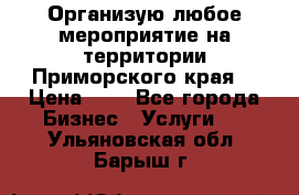 Организую любое мероприятие на территории Приморского края. › Цена ­ 1 - Все города Бизнес » Услуги   . Ульяновская обл.,Барыш г.